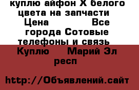 куплю айфон Х белого цвета на запчасти › Цена ­ 10 000 - Все города Сотовые телефоны и связь » Куплю   . Марий Эл респ.